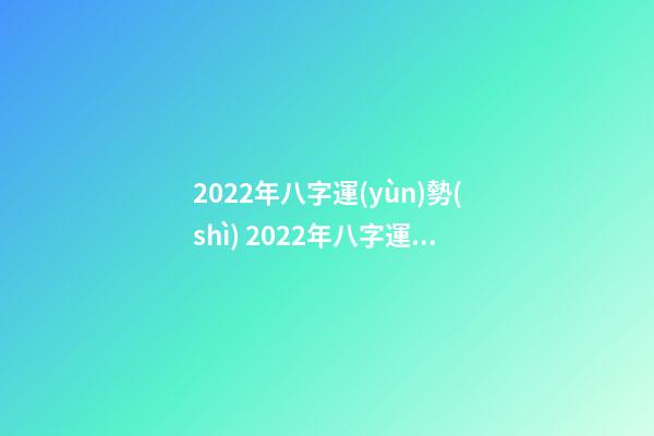 2022年八字運(yùn)勢(shì) 2022年八字運(yùn)勢(shì)一覽 2022年八字運(yùn)勢(shì)，八字測(cè)算2022年運(yùn)勢(shì)-第1張-觀點(diǎn)-玄機(jī)派